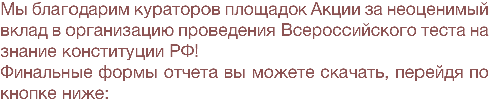 Мы благодарим кураторов площадок Акции за неоценимый вклад в организацию проведения Всероссийского теста на знание конституции РФ! Финальные формы отчета вы можете скачать, перейдя по кнопке ниже: