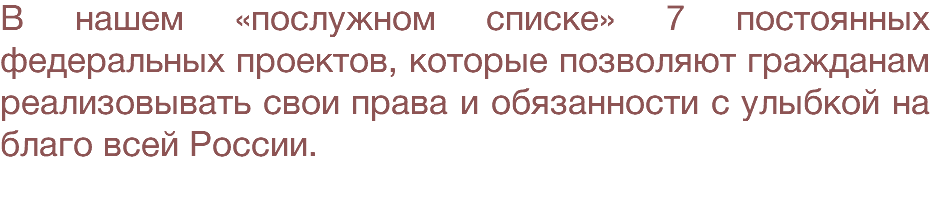 В нашем «послужном списке» 7 постоянных федеральных проектов, которые позволяют гражданам реализовывать свои права и обязанности с улыбкой на благо всей России. 